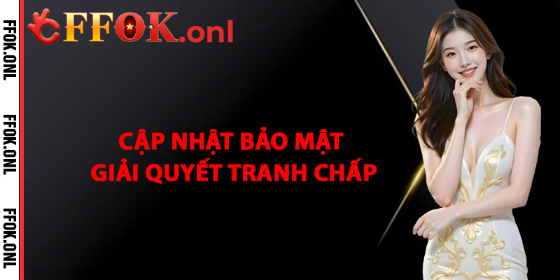 Cập Nhật, Bảo Mật và Giải Quyết Tranh Chấp
