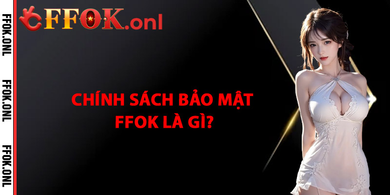 Chính Sách Bảo Mật FFok Là Gì?