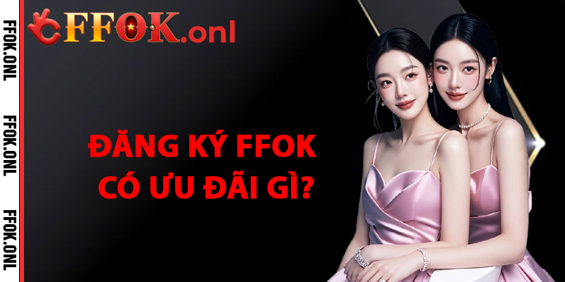 Đăng Ký FFok Có Ưu Đãi Gì?